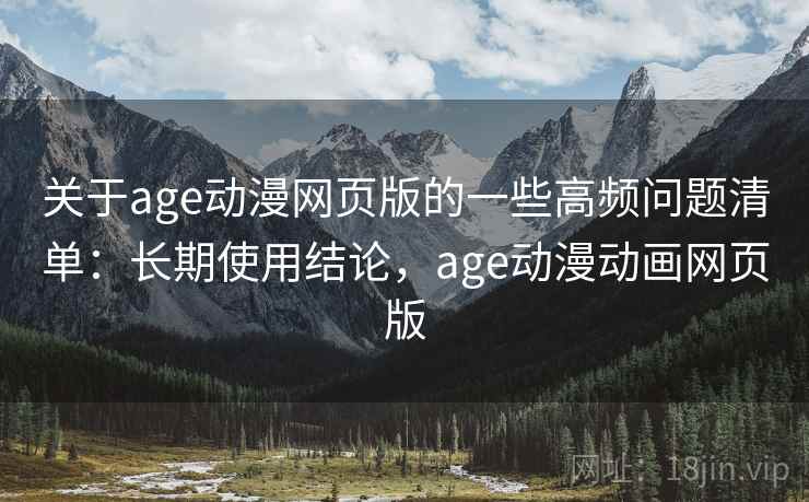 关于age动漫网页版的一些高频问题清单：长期使用结论，age动漫动画网页版