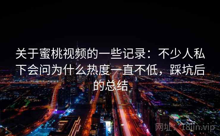 关于蜜桃视频的一些记录：不少人私下会问为什么热度一直不低，踩坑后的总结
