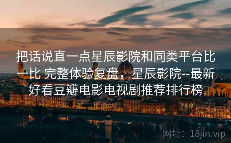 把话说直一点星辰影院和同类平台比一比 完整体验复盘,星辰影院--最新好看豆瓣电影电视剧推荐排行榜 把话说直一点星辰影院和同类平台比一比 完整体验复盘,星辰影院--最新好看豆瓣电影电视剧推荐排行榜