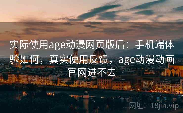 实际使用age动漫网页版后:手机端体验如何,真实使用反馈,age动漫动画官网进不去 实际使用age动漫网页版后:手机端体验如何,真实使用反馈,age动漫动画官网进不去