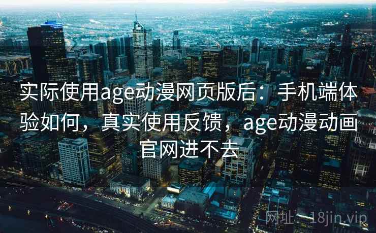 实际使用age动漫网页版后:手机端体验如何,真实使用反馈,age动漫动画官网进不去 实际使用age动漫网页版后:手机端体验如何,真实使用反馈,age动漫动画官网进不去