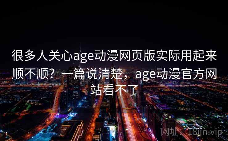 很多人关心age动漫网页版实际用起来顺不顺？一篇说清楚，age动漫官方网站看不了