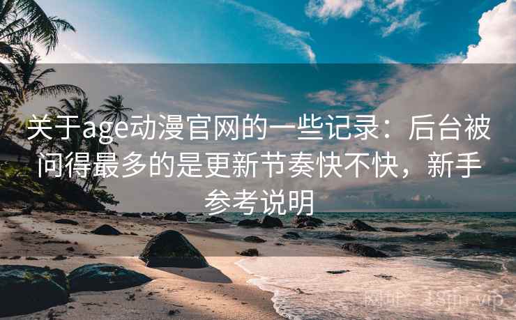 关于age动漫官网的一些记录：后台被问得最多的是更新节奏快不快，新手参考说明