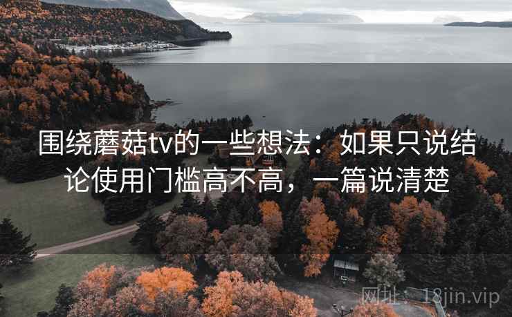 围绕蘑菇tv的一些想法：如果只说结论使用门槛高不高，一篇说清楚