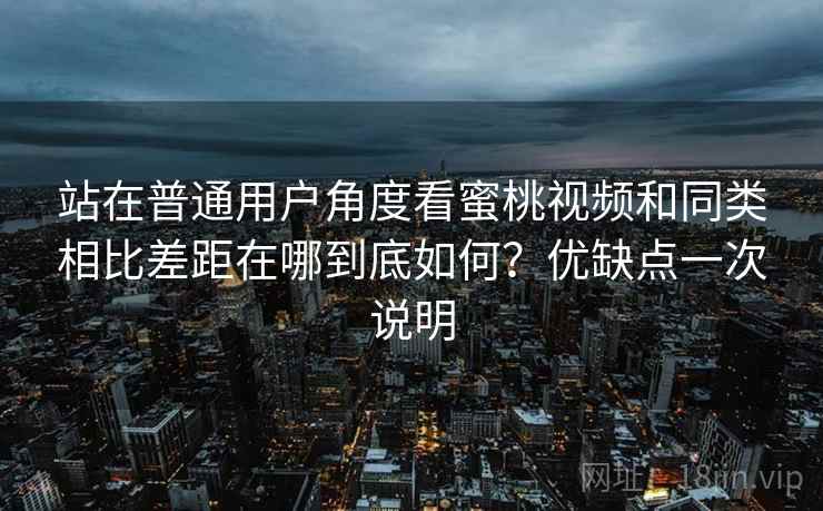 站在普通用户角度看蜜桃视频和同类相比差距在哪到底如何?优缺点一次说明 站在普通用户角度看蜜桃视频和同类相比差距在哪到底如何?优缺点一次说明