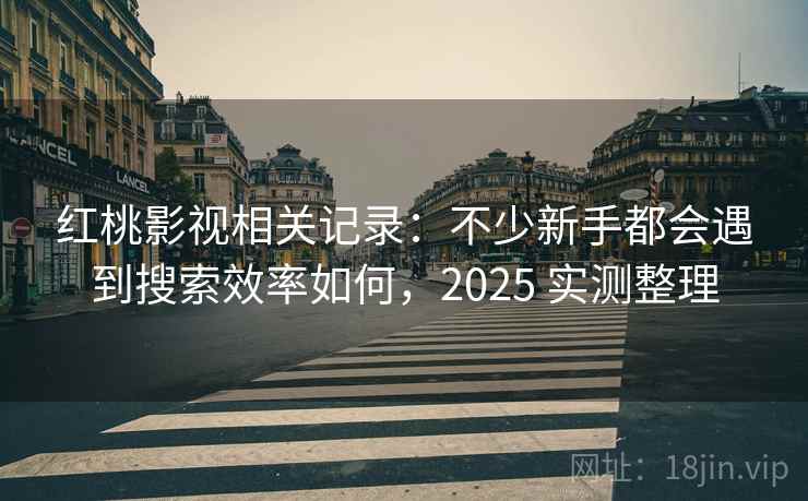 红桃影视相关记录:不少新手都会遇到搜索效率如何,2025 实测整理 红桃影视相关记录:不少新手都会遇到搜索效率如何,2025 实测整理