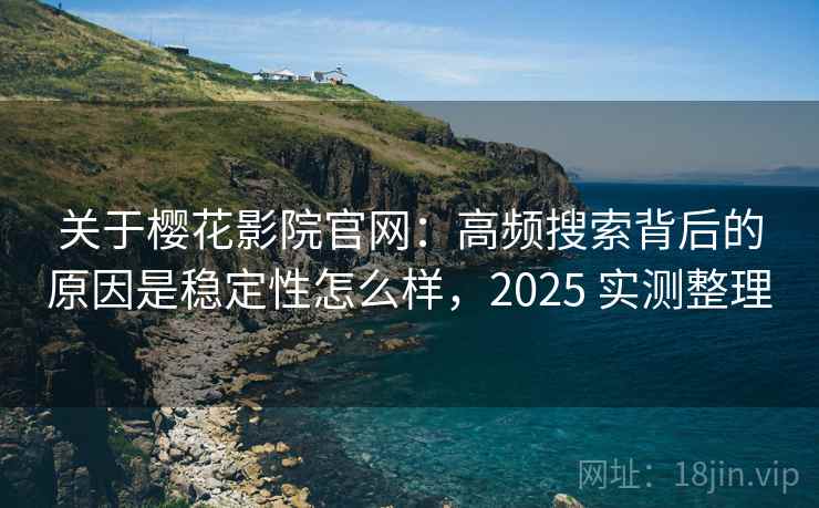 关于樱花影院官网:高频搜索背后的原因是稳定性怎么样,2025 实测整理 关于樱花影院官网:高频搜索背后的原因是稳定性怎么样,2025 实测整理