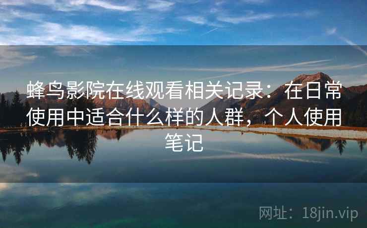 蜂鸟影院在线观看相关记录:在日常使用中适合什么样的人群,个人使用笔记 蜂鸟影院在线观看相关记录:在日常使用中适合什么样的人群,个人使用笔记