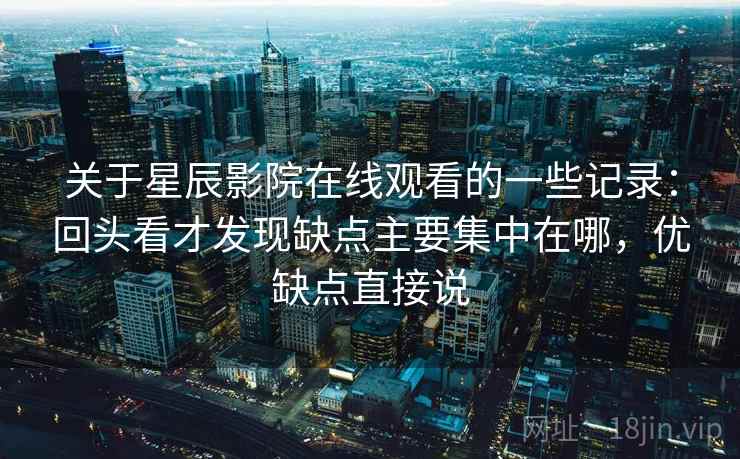 关于星辰影院在线观看的一些记录:回头看才发现缺点主要集中在哪,优缺点直接说 关于星辰影院在线观看的一些记录:回头看才发现缺点主要集中在哪,优缺点直接说