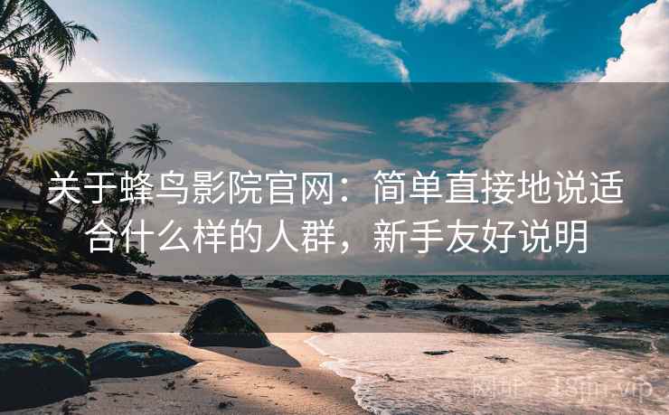 关于蜂鸟影院官网：简单直接地说适合什么样的人群，新手友好说明