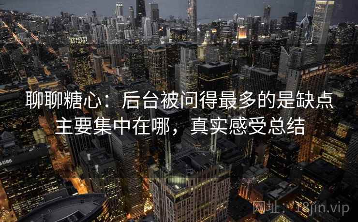 聊聊糖心:后台被问得最多的是缺点主要集中在哪,真实感受总结 聊聊糖心:后台被问得最多的是缺点主要集中在哪,真实感受总结