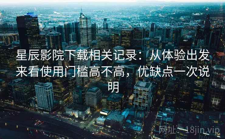星辰影院下载相关记录：从体验出发来看使用门槛高不高，优缺点一次说明