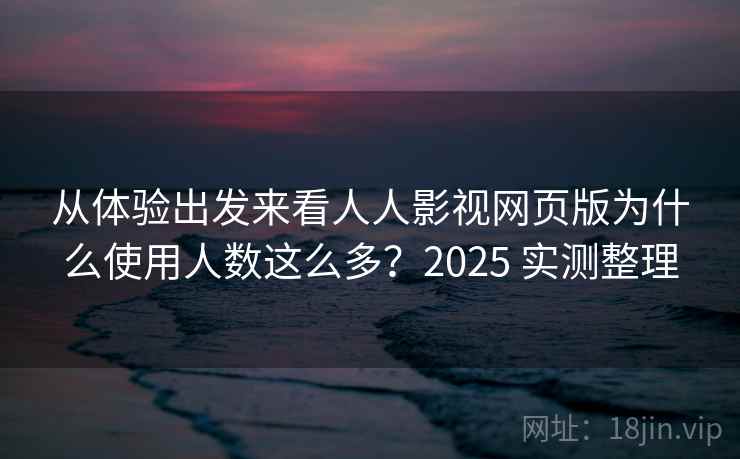 从体验出发来看人人影视网页版为什么使用人数这么多?2025 实测整理 从体验出发来看人人影视网页版为什么使用人数这么多?2025 实测整理