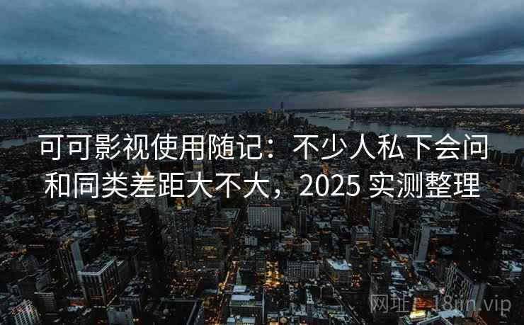 可可影视使用随记：不少人私下会问和同类差距大不大，2025 实测整理