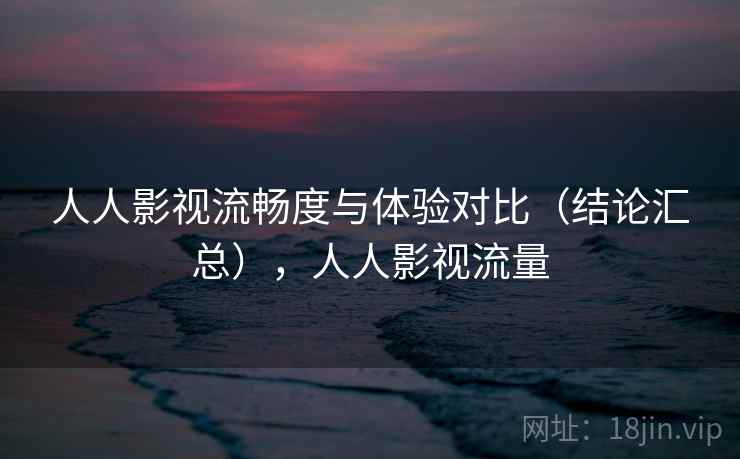人人影视流畅度与体验对比(结论汇总),人人影视流量 人人影视流畅度与体验对比(结论汇总),人人影视流量