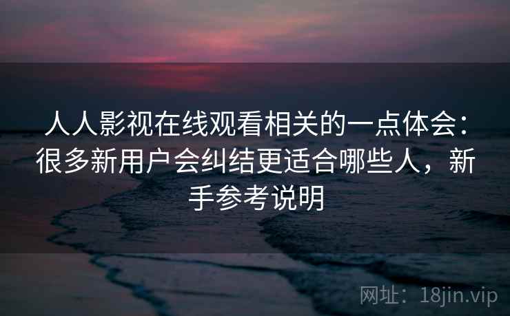 人人影视在线观看相关的一点体会：很多新用户会纠结更适合哪些人，新手参考说明