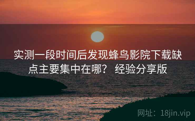 实测一段时间后发现蜂鸟影院下载缺点主要集中在哪? 经验分享版 实测一段时间后发现蜂鸟影院下载缺点主要集中在哪? 经验分享版