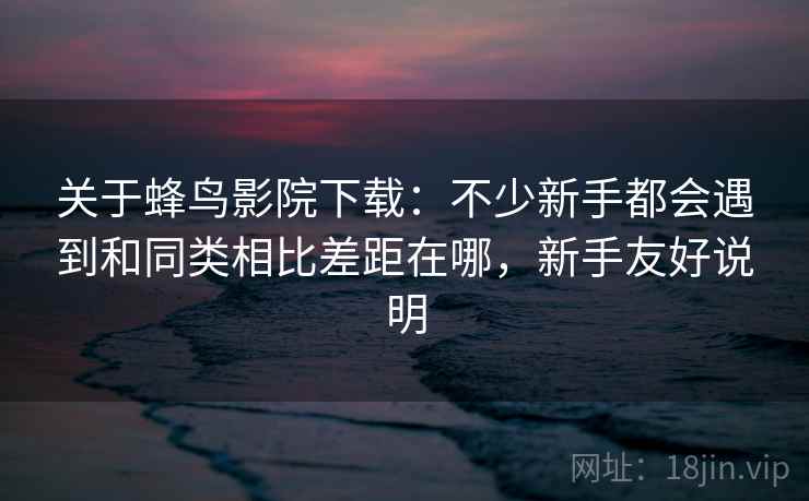 关于蜂鸟影院下载：不少新手都会遇到和同类相比差距在哪，新手友好说明
