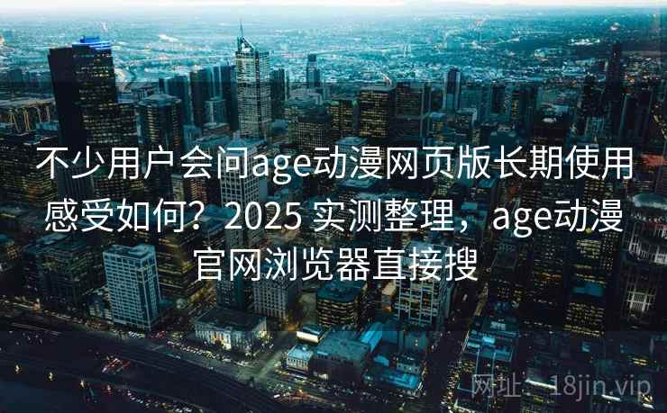 不少用户会问age动漫网页版长期使用感受如何?2025 实测整理,age动漫官网浏览器直接搜 不少用户会问age动漫网页版长期使用感受如何?2025 实测整理,age动漫官网浏览器直接搜