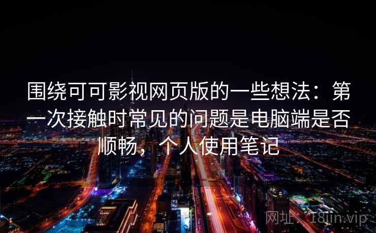 围绕可可影视网页版的一些想法:第一次接触时常见的问题是电脑端是否顺畅,个人使用笔记 围绕可可影视网页版的一些想法:第一次接触时常见的问题是电脑端是否顺畅,个人使用笔记