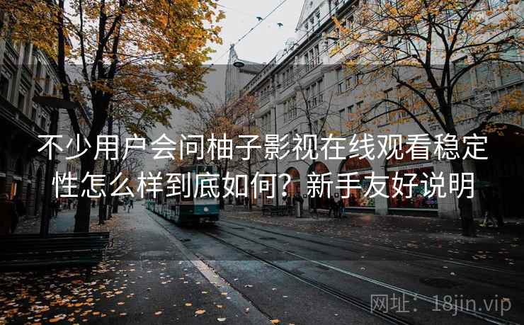不少用户会问柚子影视在线观看稳定性怎么样到底如何？新手友好说明