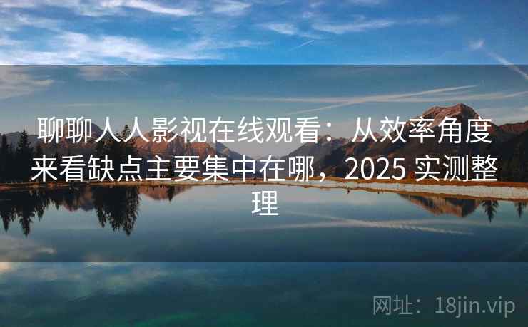 聊聊人人影视在线观看：从效率角度来看缺点主要集中在哪，2025 实测整理