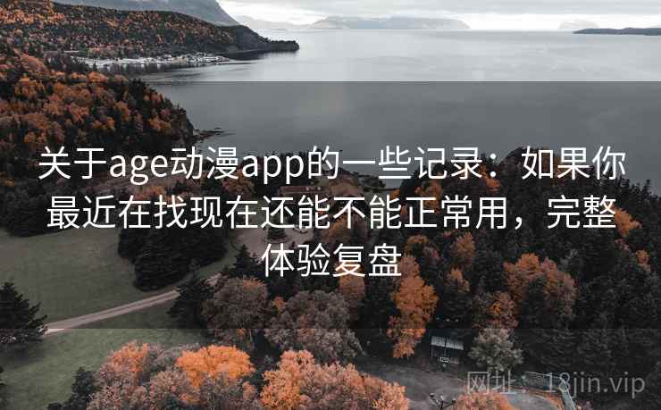 关于age动漫app的一些记录：如果你最近在找现在还能不能正常用，完整体验复盘