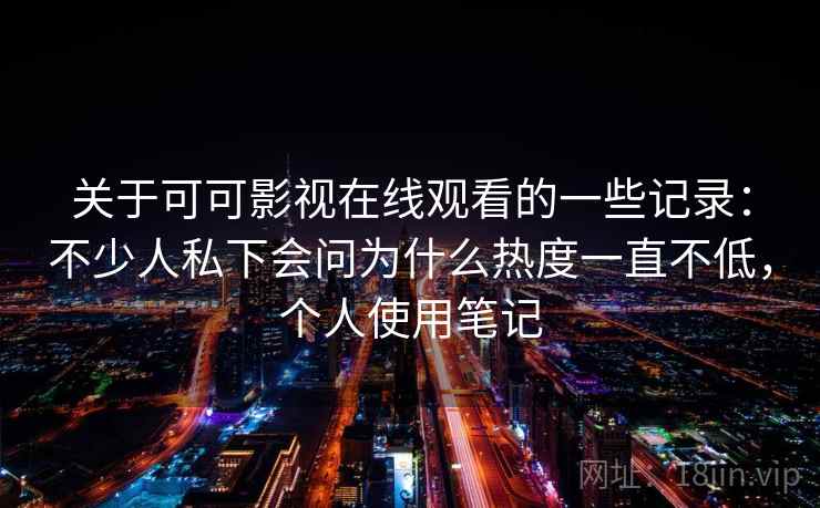关于可可影视在线观看的一些记录：不少人私下会问为什么热度一直不低，个人使用笔记