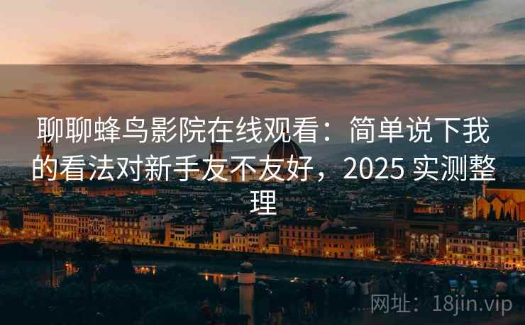 聊聊蜂鸟影院在线观看：简单说下我的看法对新手友不友好，2025 实测整理