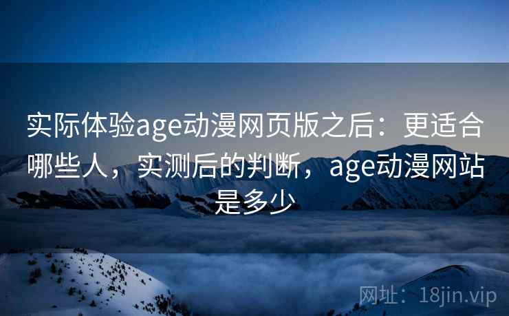 实际体验age动漫网页版之后：更适合哪些人，实测后的判断，age动漫网站是多少