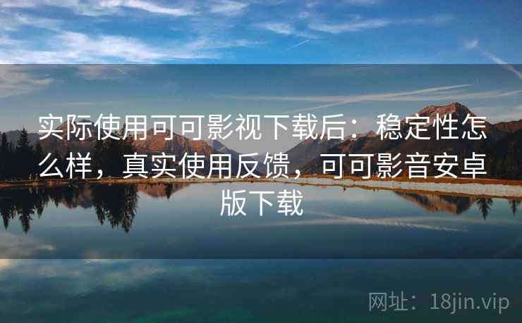 实际使用可可影视下载后：稳定性怎么样，真实使用反馈，可可影音安卓版下载