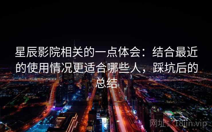 星辰影院相关的一点体会：结合最近的使用情况更适合哪些人，踩坑后的总结