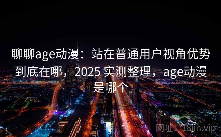 聊聊age动漫：站在普通用户视角优势到底在哪，2025 实测整理，age动漫是哪个