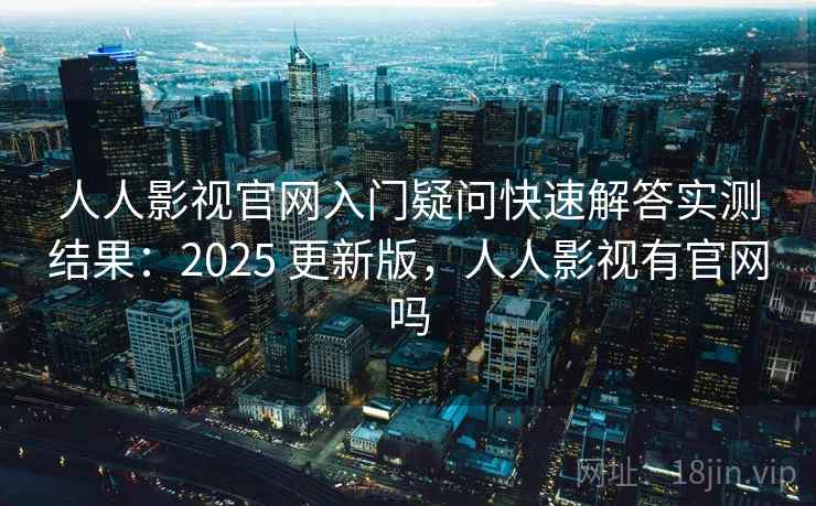 人人影视官网入门疑问快速解答实测结果：2025 更新版，人人影视有官网吗