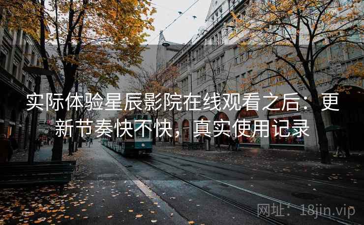 实际体验星辰影院在线观看之后：更新节奏快不快，真实使用记录