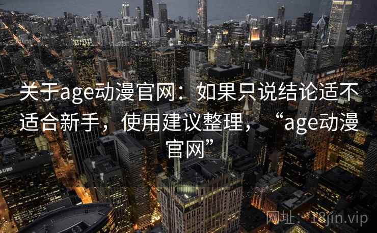 关于age动漫官网：如果只说结论适不适合新手，使用建议整理，“age动漫官网”