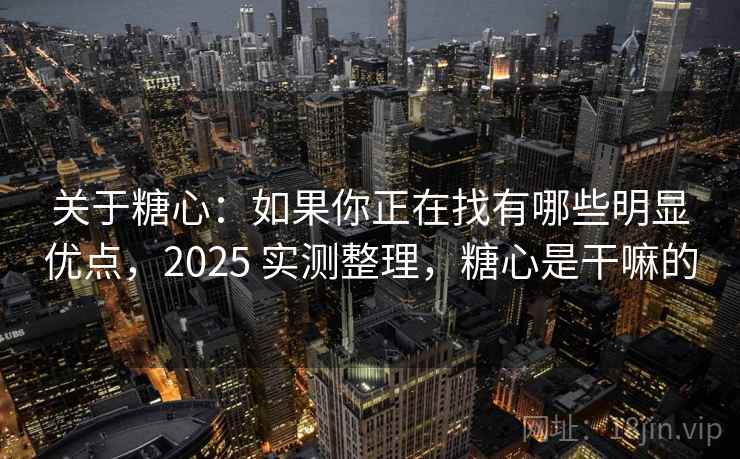 关于糖心：如果你正在找有哪些明显优点，2025 实测整理，糖心是干嘛的