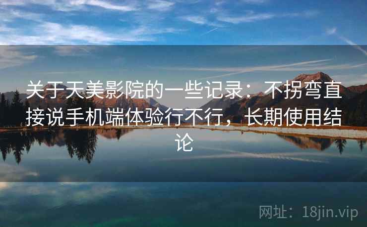 关于天美影院的一些记录：不拐弯直接说手机端体验行不行，长期使用结论