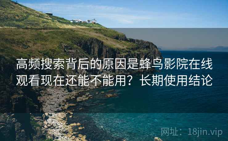 高频搜索背后的原因是蜂鸟影院在线观看现在还能不能用?长期使用结论 高频搜索背后的原因是蜂鸟影院在线观看现在还能不能用?长期使用结论