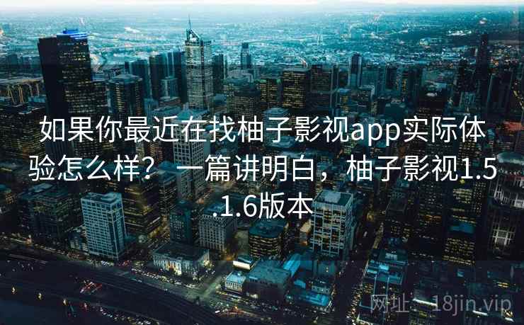 如果你最近在找柚子影视app实际体验怎么样? 一篇讲明白,柚子影视1.5.1.6版本 如果你最近在找柚子影视app实际体验怎么样? 一篇讲明白,柚子影视1.5.1.6版本