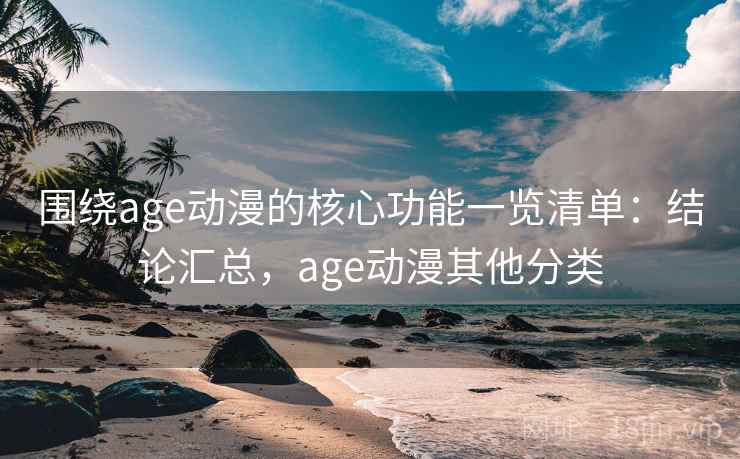 围绕age动漫的核心功能一览清单：结论汇总，age动漫其他分类