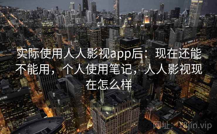 实际使用人人影视app后：现在还能不能用，个人使用笔记，人人影视现在怎么样