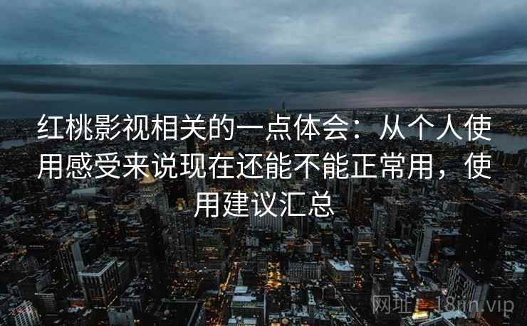 红桃影视相关的一点体会：从个人使用感受来说现在还能不能正常用，使用建议汇总