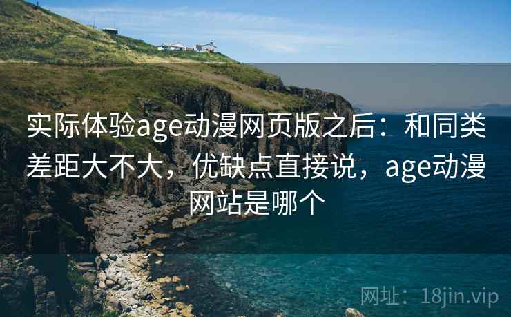 实际体验age动漫网页版之后：和同类差距大不大，优缺点直接说，age动漫网站是哪个