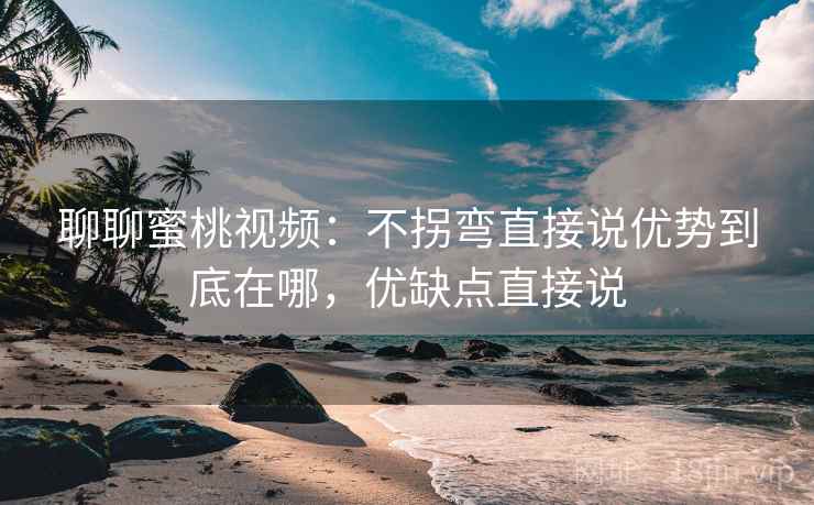聊聊蜜桃视频：不拐弯直接说优势到底在哪，优缺点直接说