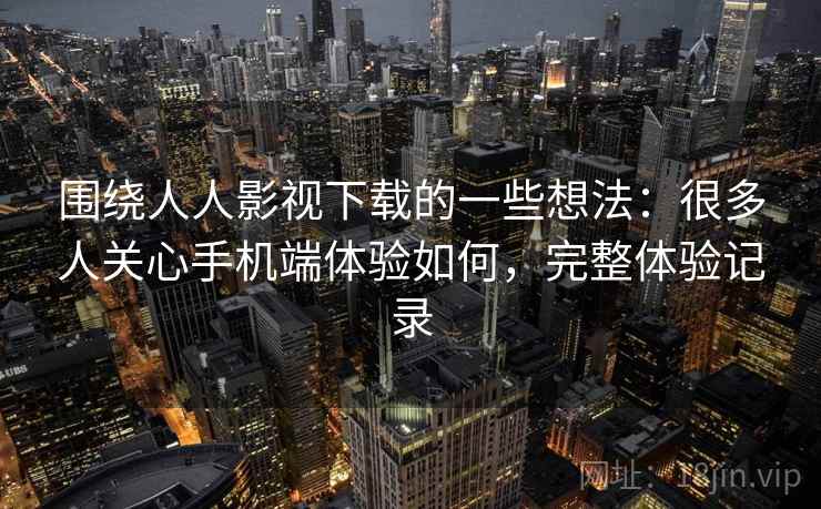 围绕人人影视下载的一些想法：很多人关心手机端体验如何，完整体验记录