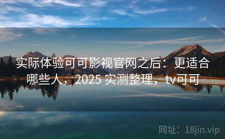 实际体验可可影视官网之后：更适合哪些人，2025 实测整理，tv可可