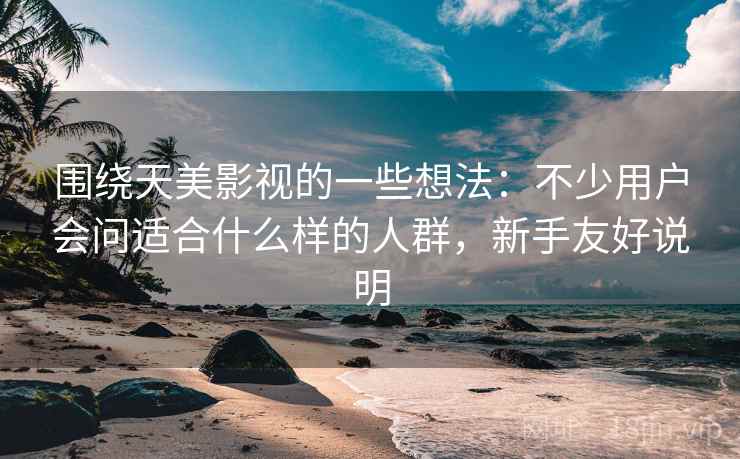 围绕天美影视的一些想法:不少用户会问适合什么样的人群,新手友好说明 围绕天美影视的一些想法:不少用户会问适合什么样的人群,新手友好说明