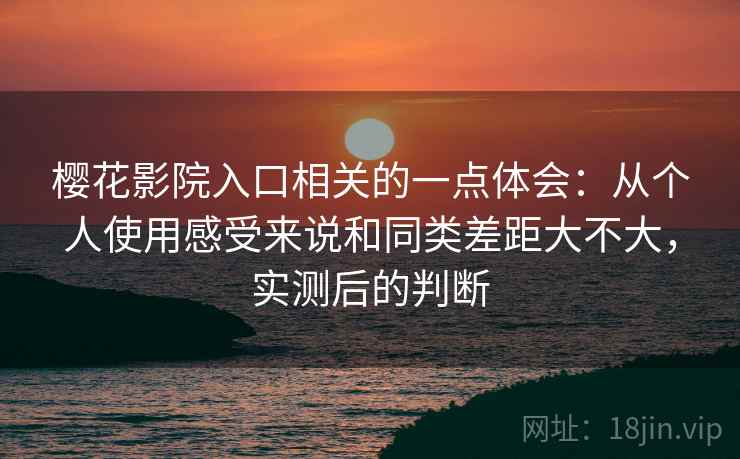 樱花影院入口相关的一点体会：从个人使用感受来说和同类差距大不大，实测后的判断