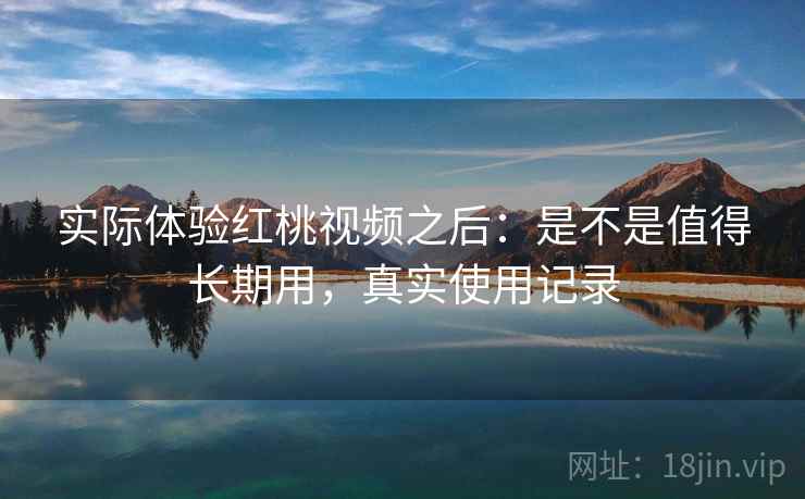 实际体验红桃视频之后：是不是值得长期用，真实使用记录